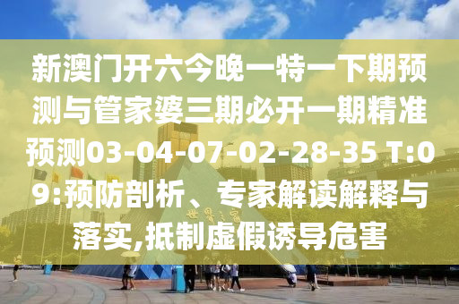 新澳門開六今晚一特一下期預測與管家婆三期必開一期精準預測03-04-07-02-28-35 T:09:預防剖析、專家解讀解釋與落實,抵制虛假誘導危害